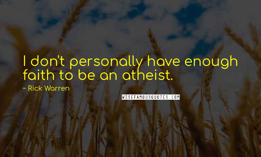 Rick Warren Quotes: I don't personally have enough faith to be an atheist.