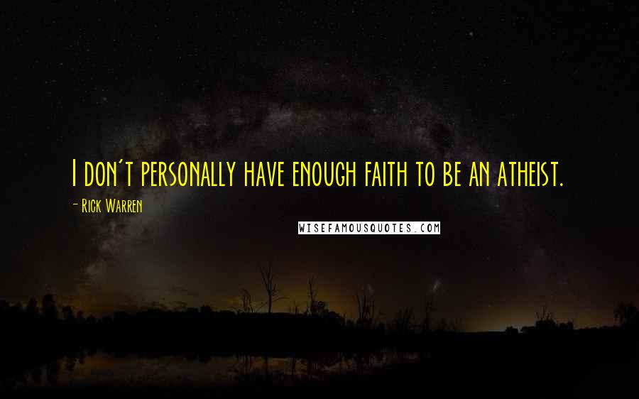 Rick Warren Quotes: I don't personally have enough faith to be an atheist.
