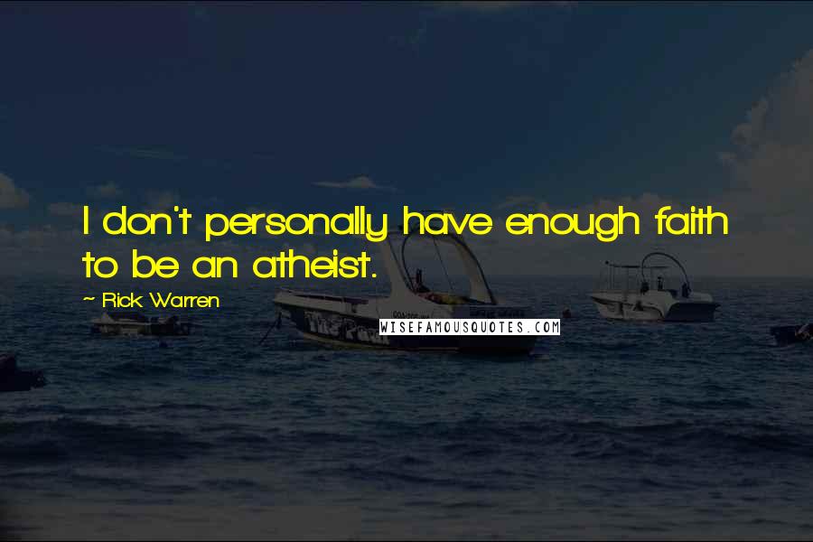 Rick Warren Quotes: I don't personally have enough faith to be an atheist.