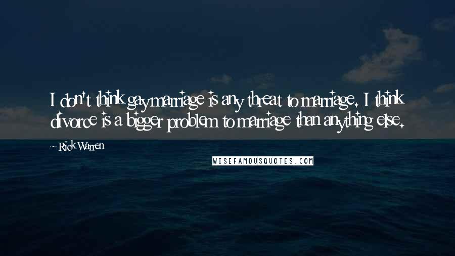 Rick Warren Quotes: I don't think gay marriage is any threat to marriage. I think divorce is a bigger problem to marriage than anything else.