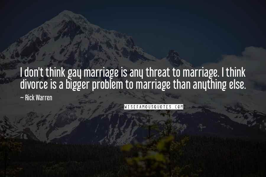 Rick Warren Quotes: I don't think gay marriage is any threat to marriage. I think divorce is a bigger problem to marriage than anything else.