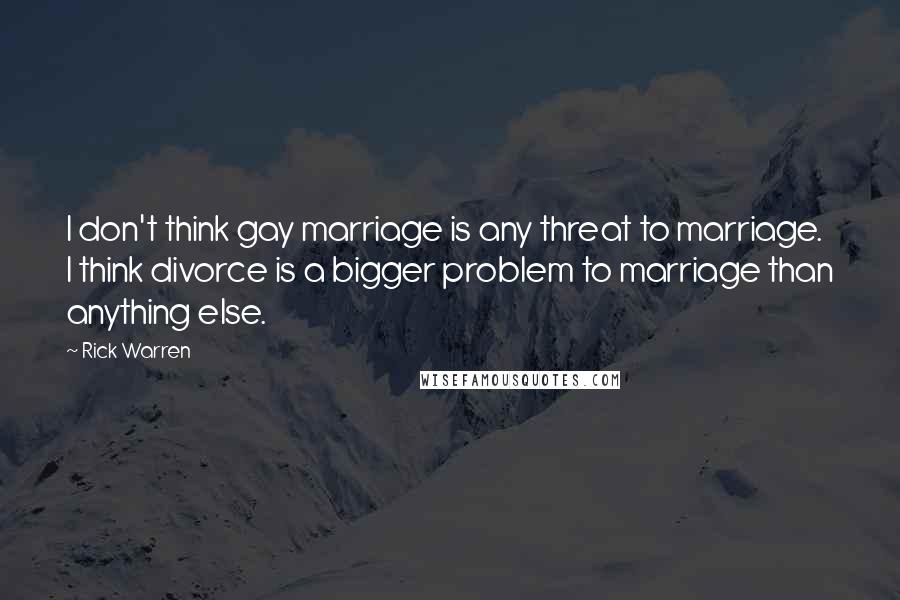 Rick Warren Quotes: I don't think gay marriage is any threat to marriage. I think divorce is a bigger problem to marriage than anything else.