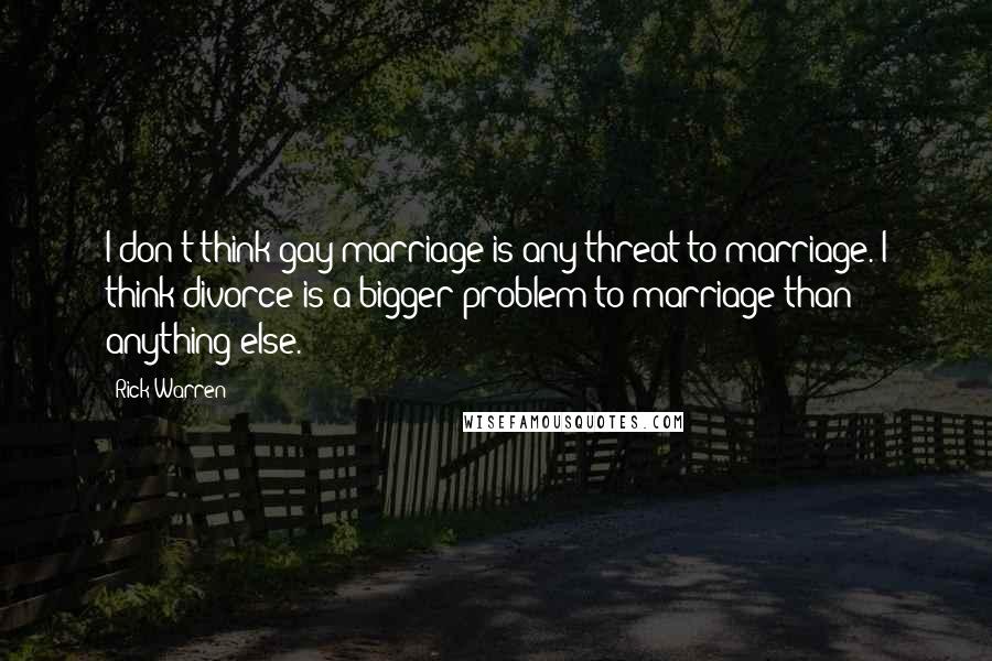 Rick Warren Quotes: I don't think gay marriage is any threat to marriage. I think divorce is a bigger problem to marriage than anything else.