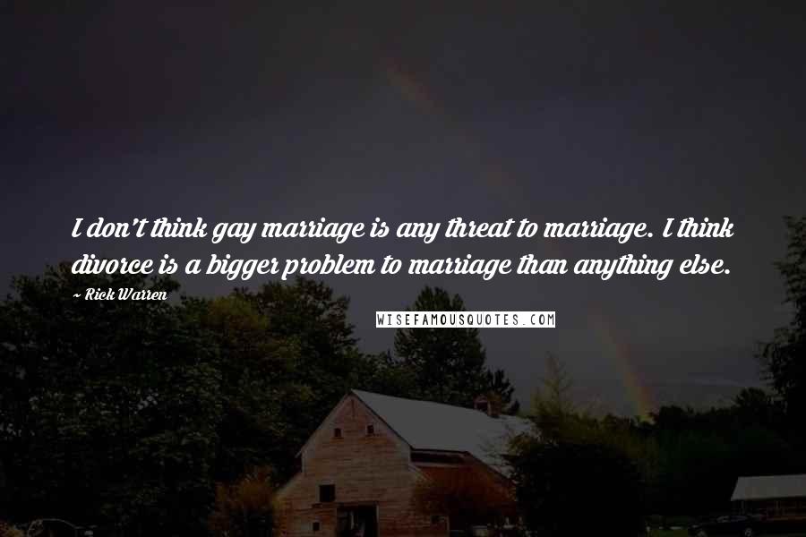 Rick Warren Quotes: I don't think gay marriage is any threat to marriage. I think divorce is a bigger problem to marriage than anything else.