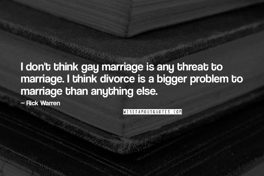 Rick Warren Quotes: I don't think gay marriage is any threat to marriage. I think divorce is a bigger problem to marriage than anything else.