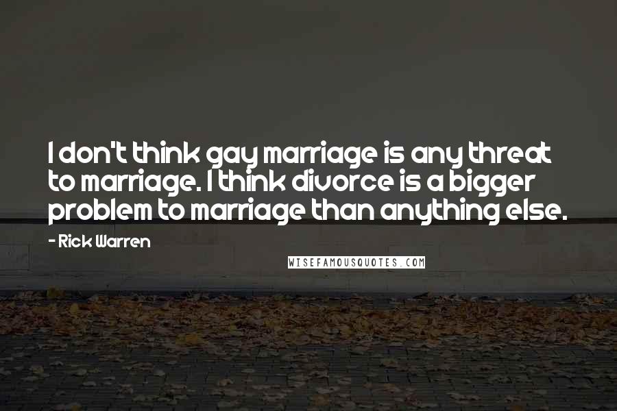 Rick Warren Quotes: I don't think gay marriage is any threat to marriage. I think divorce is a bigger problem to marriage than anything else.