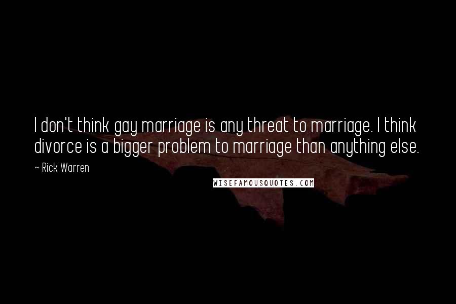 Rick Warren Quotes: I don't think gay marriage is any threat to marriage. I think divorce is a bigger problem to marriage than anything else.