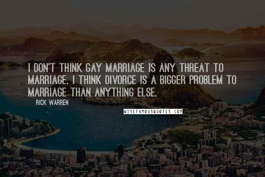 Rick Warren Quotes: I don't think gay marriage is any threat to marriage. I think divorce is a bigger problem to marriage than anything else.