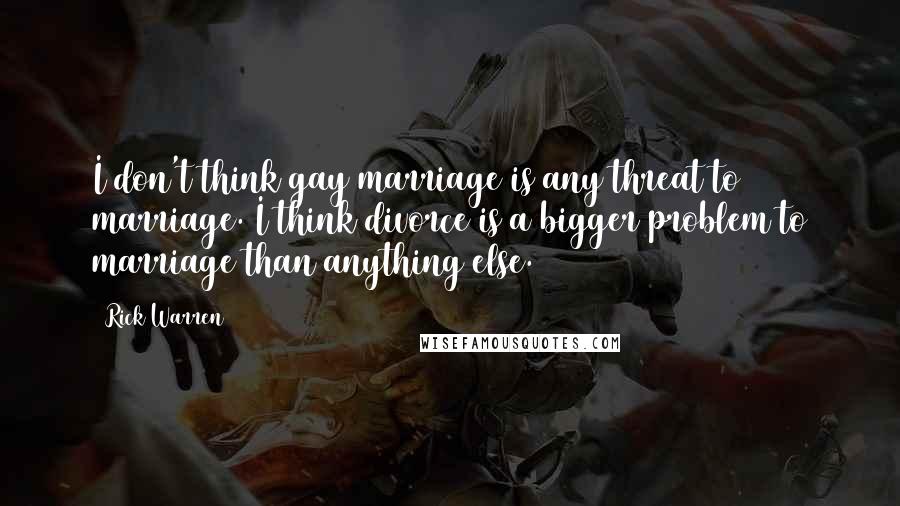 Rick Warren Quotes: I don't think gay marriage is any threat to marriage. I think divorce is a bigger problem to marriage than anything else.