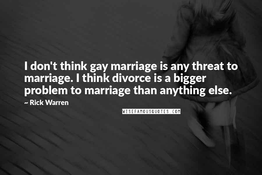 Rick Warren Quotes: I don't think gay marriage is any threat to marriage. I think divorce is a bigger problem to marriage than anything else.