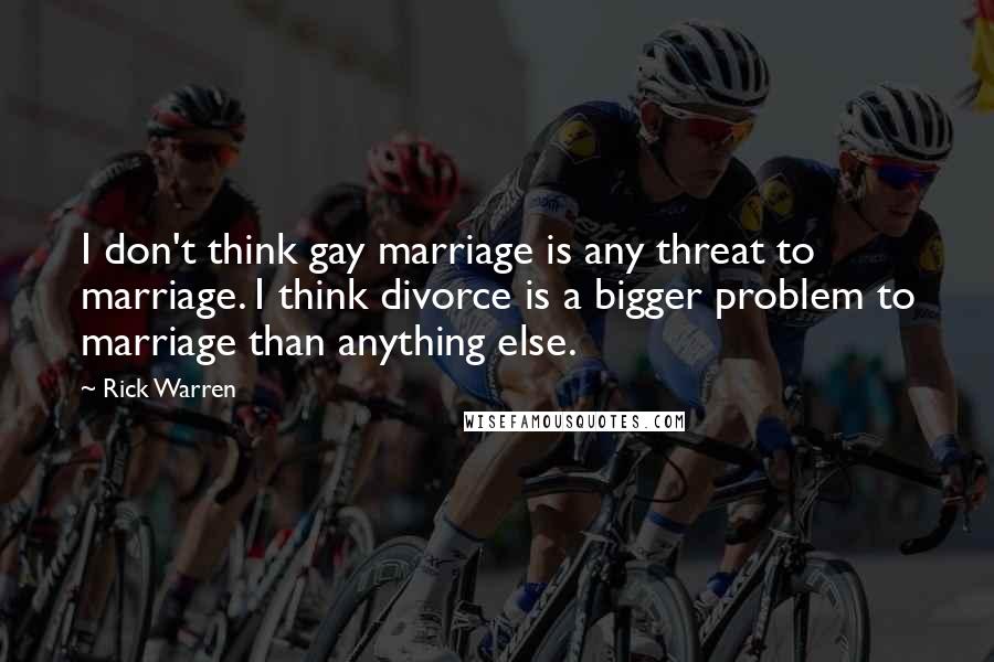 Rick Warren Quotes: I don't think gay marriage is any threat to marriage. I think divorce is a bigger problem to marriage than anything else.