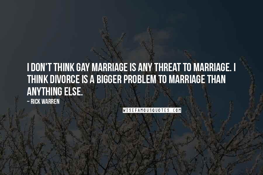 Rick Warren Quotes: I don't think gay marriage is any threat to marriage. I think divorce is a bigger problem to marriage than anything else.