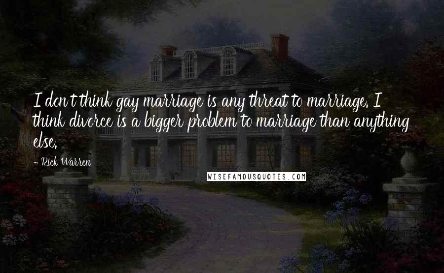 Rick Warren Quotes: I don't think gay marriage is any threat to marriage. I think divorce is a bigger problem to marriage than anything else.