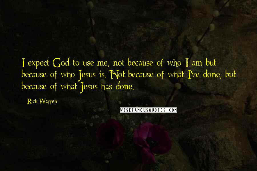Rick Warren Quotes: I expect God to use me, not because of who I am but because of who Jesus is. Not because of what I've done, but because of what Jesus has done.