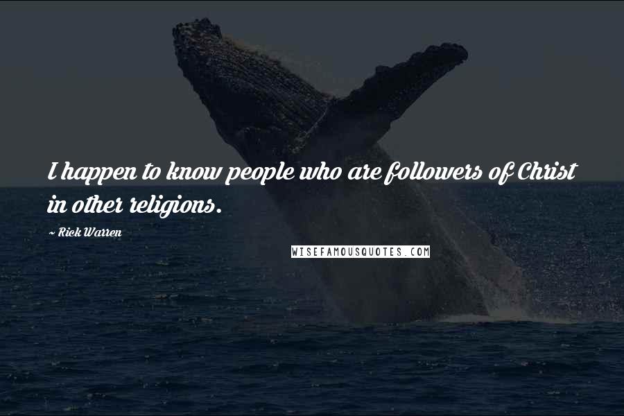 Rick Warren Quotes: I happen to know people who are followers of Christ in other religions.