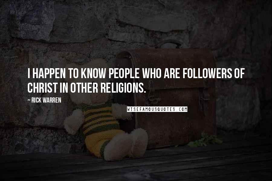 Rick Warren Quotes: I happen to know people who are followers of Christ in other religions.