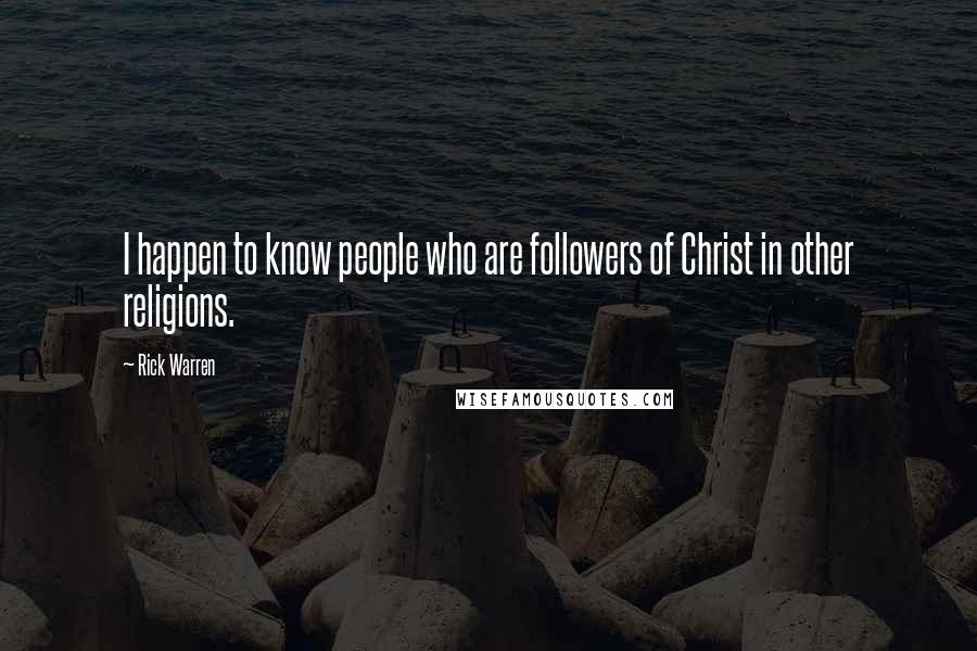 Rick Warren Quotes: I happen to know people who are followers of Christ in other religions.