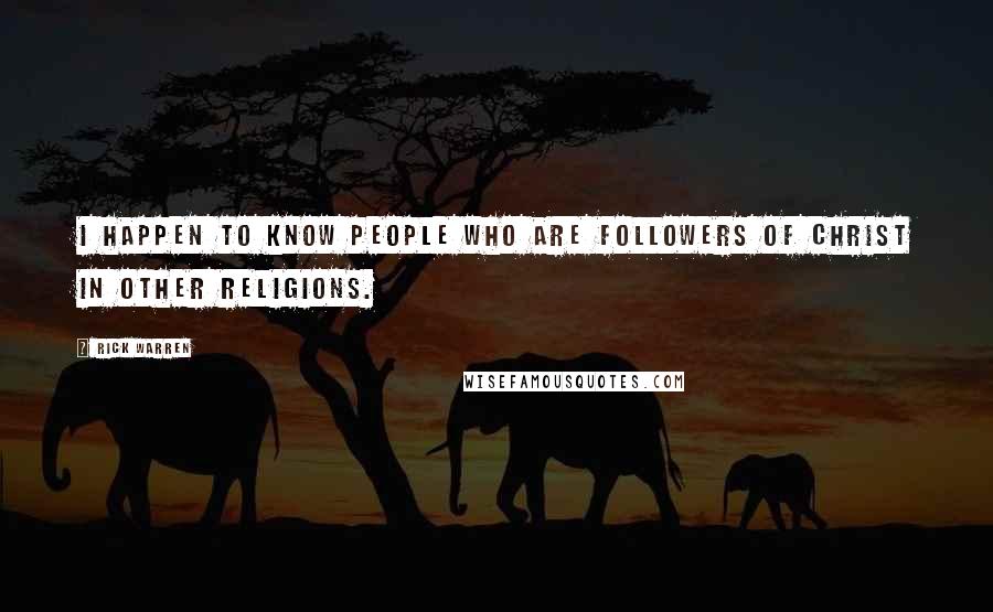 Rick Warren Quotes: I happen to know people who are followers of Christ in other religions.