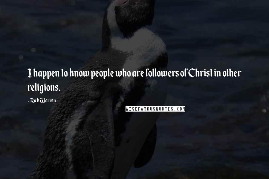 Rick Warren Quotes: I happen to know people who are followers of Christ in other religions.