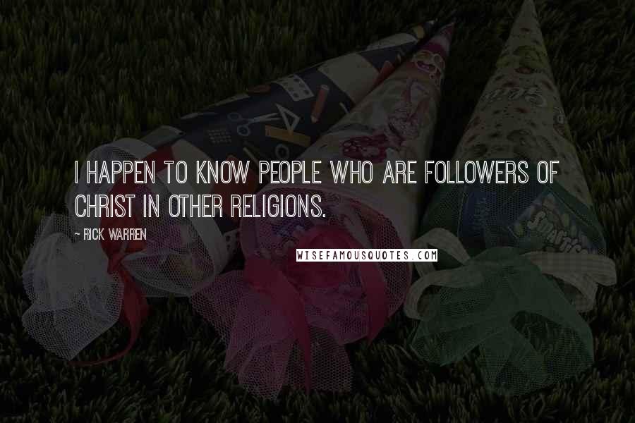 Rick Warren Quotes: I happen to know people who are followers of Christ in other religions.