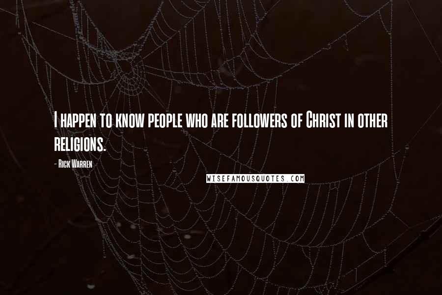 Rick Warren Quotes: I happen to know people who are followers of Christ in other religions.