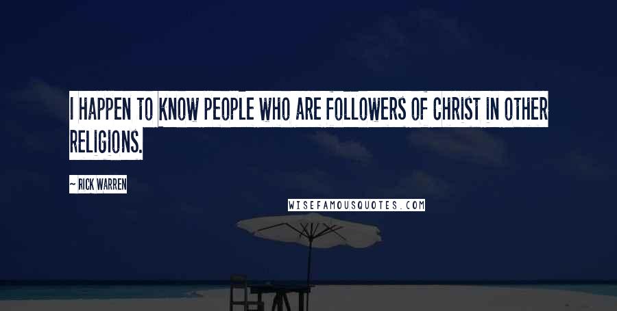 Rick Warren Quotes: I happen to know people who are followers of Christ in other religions.