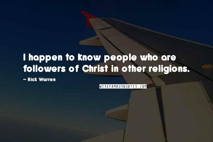 Rick Warren Quotes: I happen to know people who are followers of Christ in other religions.