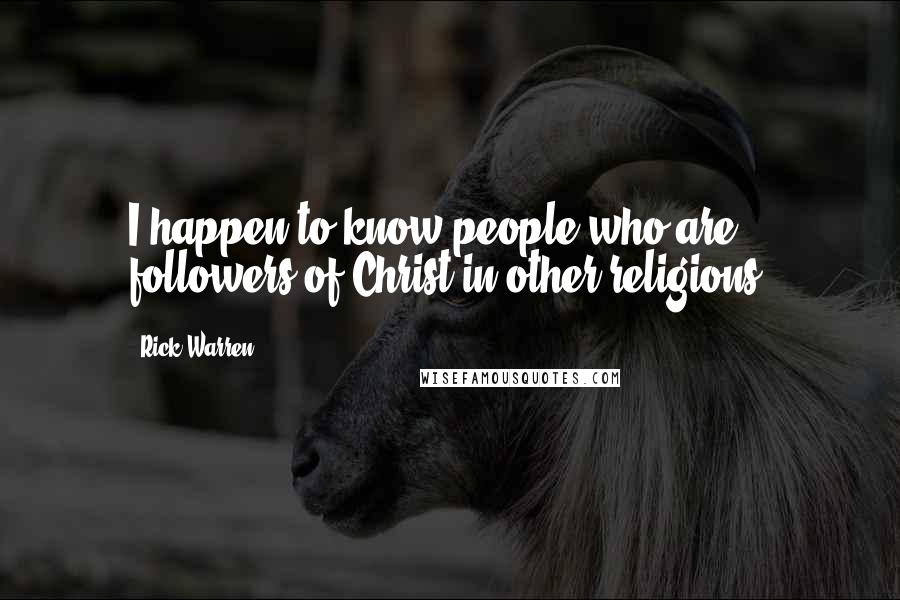 Rick Warren Quotes: I happen to know people who are followers of Christ in other religions.