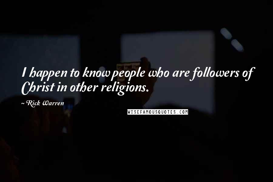 Rick Warren Quotes: I happen to know people who are followers of Christ in other religions.