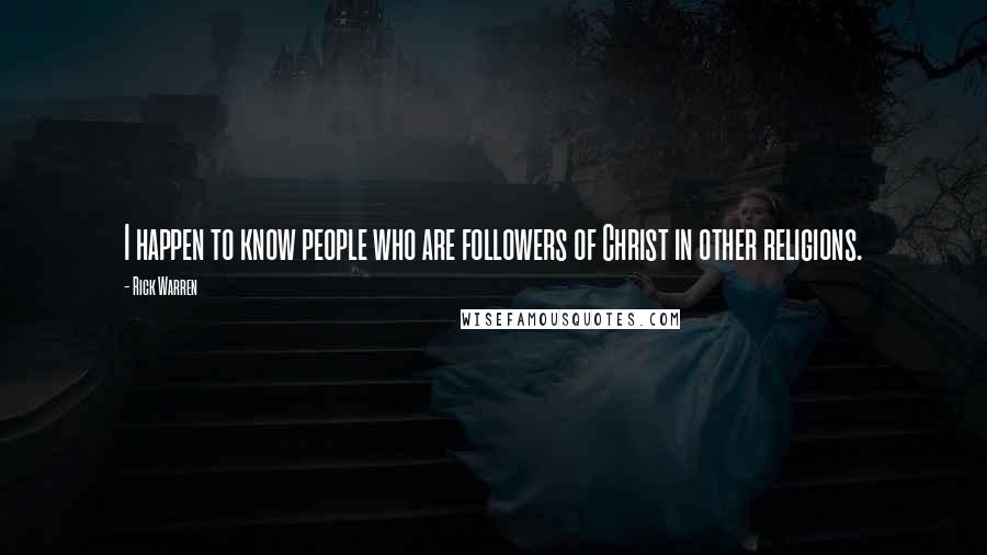 Rick Warren Quotes: I happen to know people who are followers of Christ in other religions.