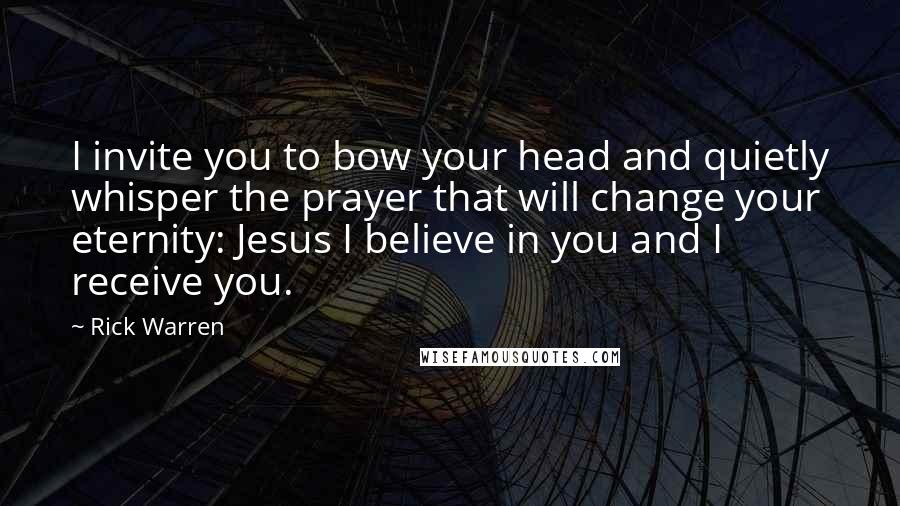 Rick Warren Quotes: I invite you to bow your head and quietly whisper the prayer that will change your eternity: Jesus I believe in you and I receive you.