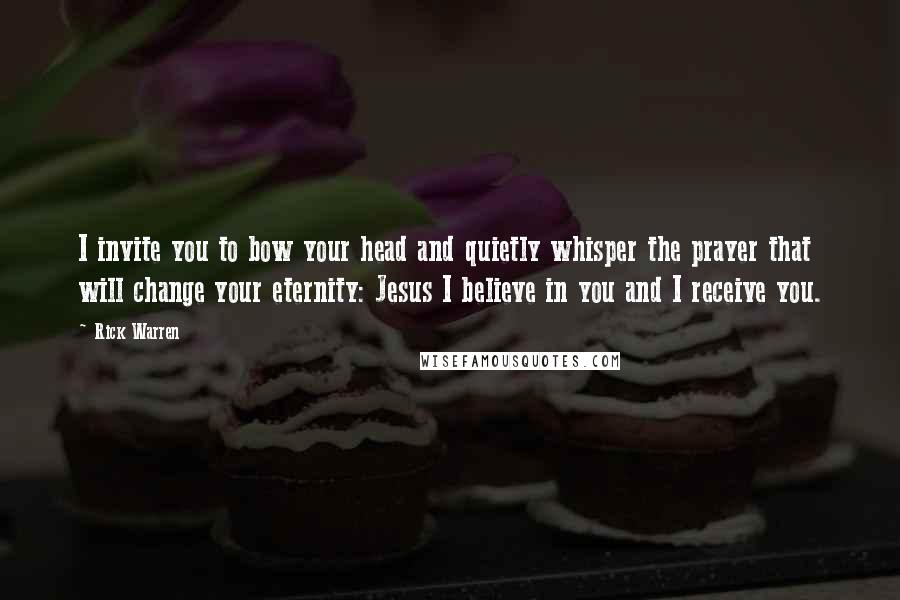 Rick Warren Quotes: I invite you to bow your head and quietly whisper the prayer that will change your eternity: Jesus I believe in you and I receive you.