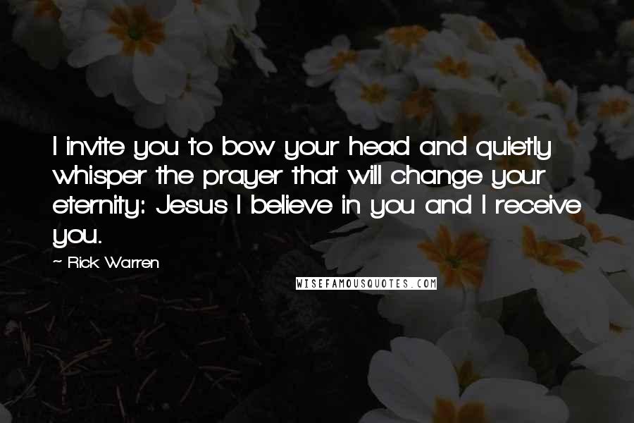 Rick Warren Quotes: I invite you to bow your head and quietly whisper the prayer that will change your eternity: Jesus I believe in you and I receive you.