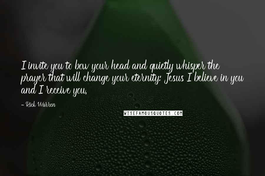 Rick Warren Quotes: I invite you to bow your head and quietly whisper the prayer that will change your eternity: Jesus I believe in you and I receive you.