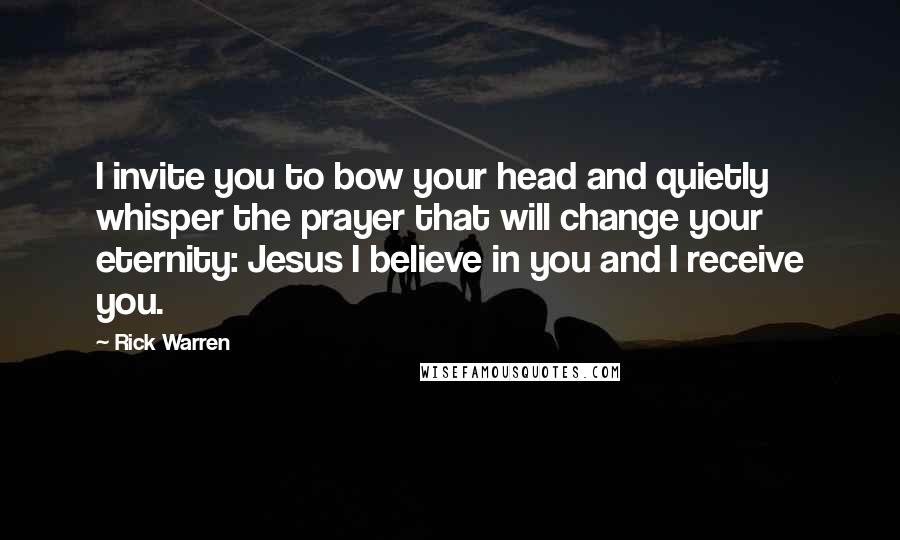 Rick Warren Quotes: I invite you to bow your head and quietly whisper the prayer that will change your eternity: Jesus I believe in you and I receive you.