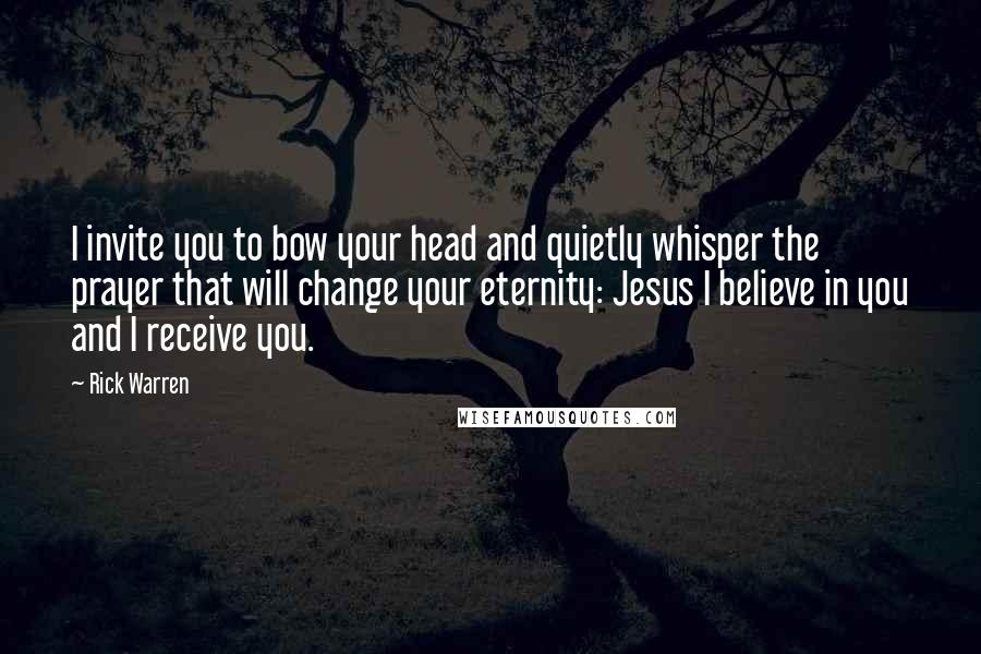 Rick Warren Quotes: I invite you to bow your head and quietly whisper the prayer that will change your eternity: Jesus I believe in you and I receive you.