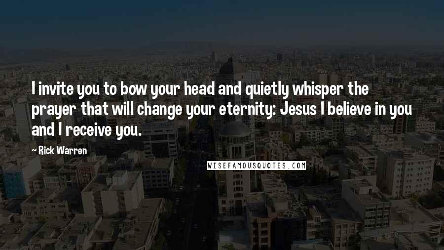 Rick Warren Quotes: I invite you to bow your head and quietly whisper the prayer that will change your eternity: Jesus I believe in you and I receive you.