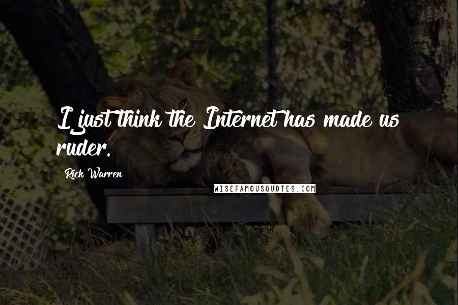 Rick Warren Quotes: I just think the Internet has made us ruder.