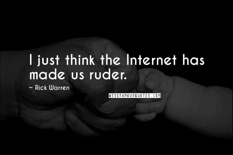 Rick Warren Quotes: I just think the Internet has made us ruder.