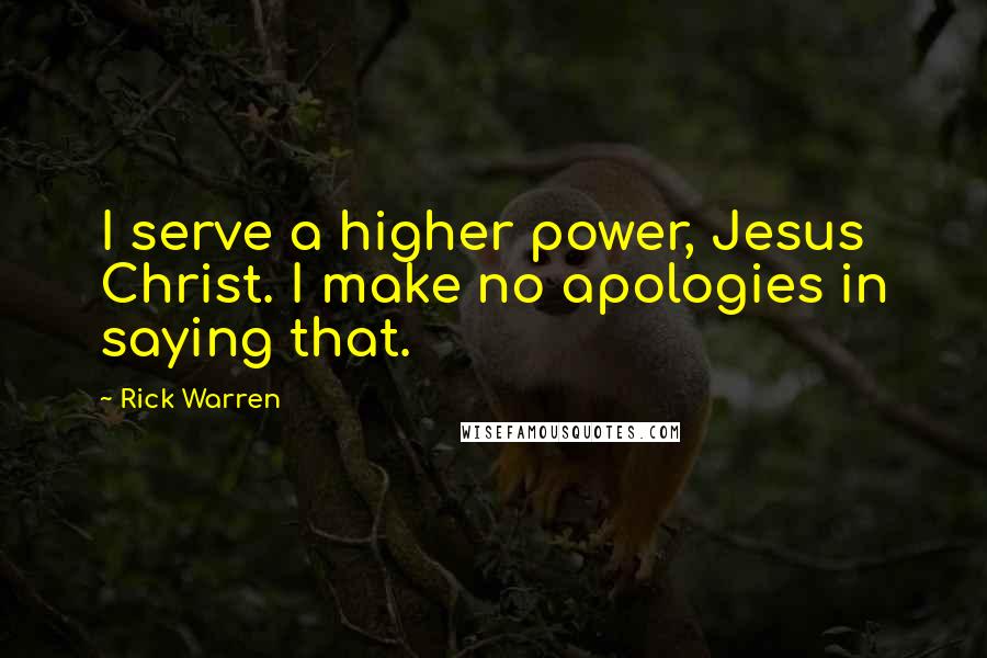 Rick Warren Quotes: I serve a higher power, Jesus Christ. I make no apologies in saying that.