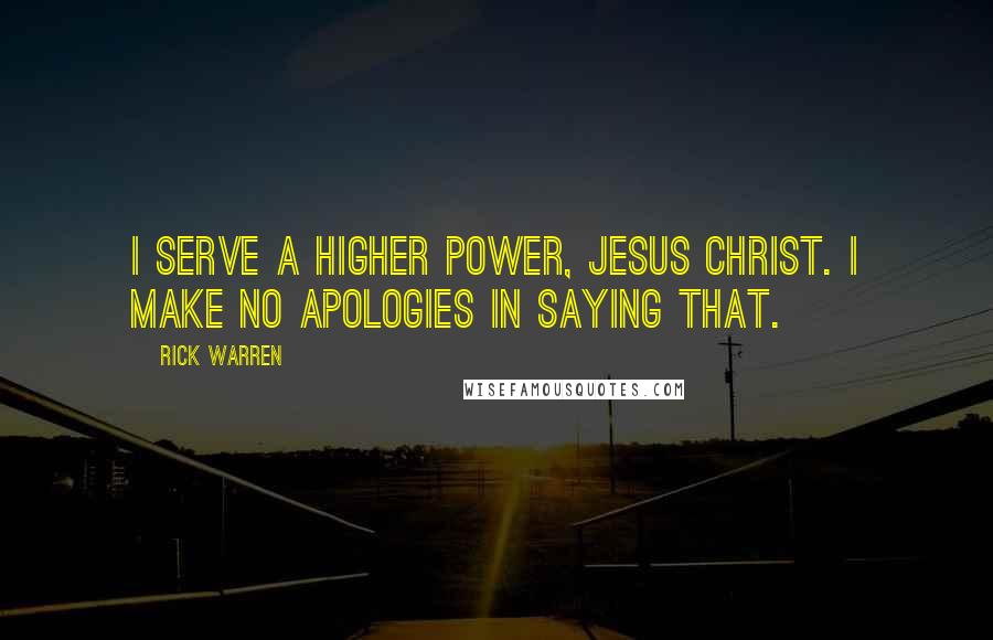 Rick Warren Quotes: I serve a higher power, Jesus Christ. I make no apologies in saying that.