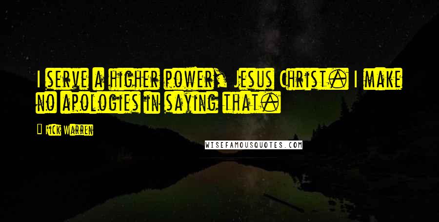 Rick Warren Quotes: I serve a higher power, Jesus Christ. I make no apologies in saying that.