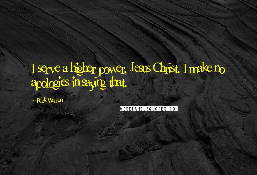 Rick Warren Quotes: I serve a higher power, Jesus Christ. I make no apologies in saying that.