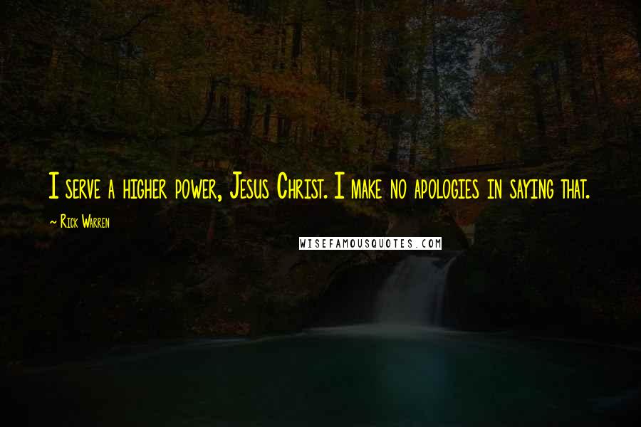 Rick Warren Quotes: I serve a higher power, Jesus Christ. I make no apologies in saying that.