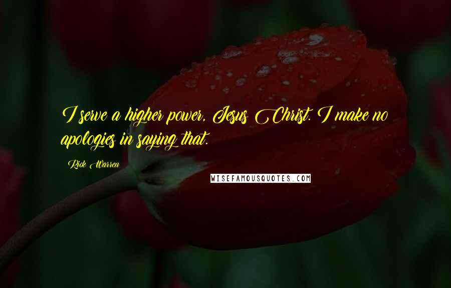 Rick Warren Quotes: I serve a higher power, Jesus Christ. I make no apologies in saying that.