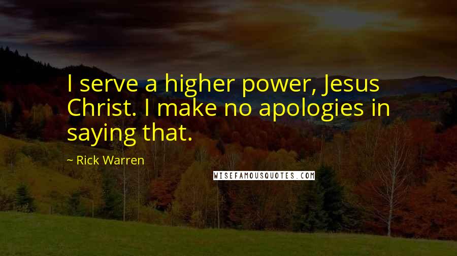 Rick Warren Quotes: I serve a higher power, Jesus Christ. I make no apologies in saying that.