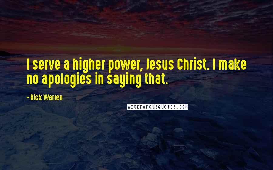 Rick Warren Quotes: I serve a higher power, Jesus Christ. I make no apologies in saying that.