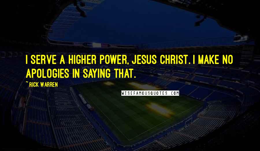 Rick Warren Quotes: I serve a higher power, Jesus Christ. I make no apologies in saying that.