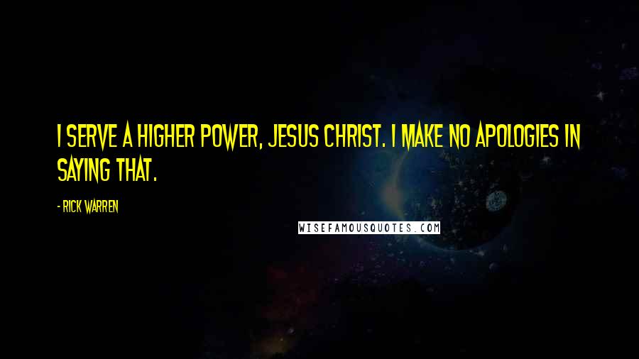 Rick Warren Quotes: I serve a higher power, Jesus Christ. I make no apologies in saying that.