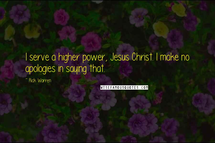 Rick Warren Quotes: I serve a higher power, Jesus Christ. I make no apologies in saying that.
